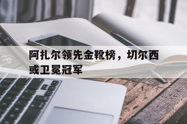 阿扎尔领先金靴榜，切尔西或卫冕冠军