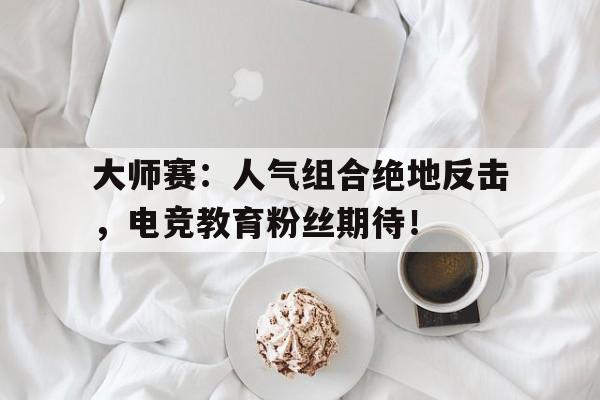 大师赛：人气组合绝地反击，电竞教育粉丝期待！