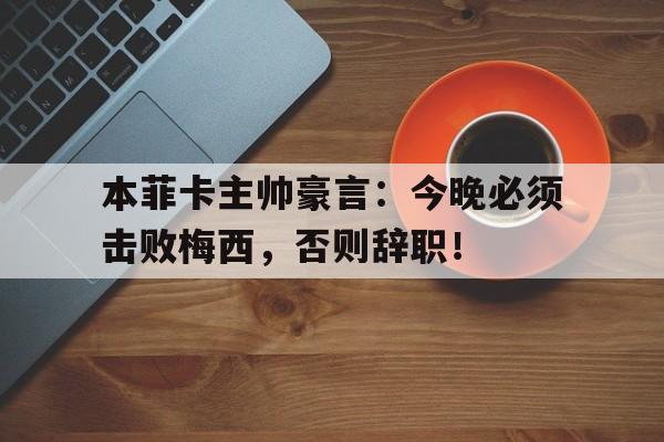 本菲卡主帅豪言：今晚必须击败梅西，否则辞职！