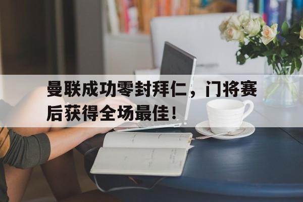 曼联成功零封拜仁，门将赛后获得全场最佳！曼联拜仁战绩