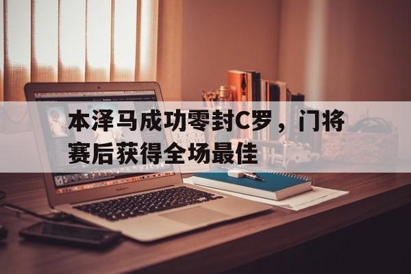 本泽马成功零封C罗，门将赛后获得全场最佳本泽马回传c罗